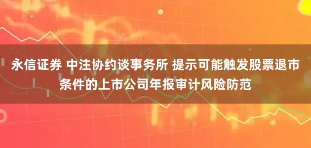 永信证券 中注协约谈事务所 提示可能触发股票退市条件的上市公司年报审计风险防范