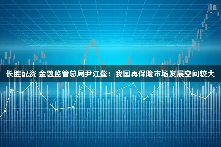 长胜配资 金融监管总局尹江鳌：我国再保险市场发展空间较大