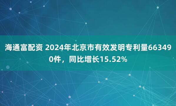 海通富配资 2024年北京市有效发明专利量663490件，同比增长15.52%
