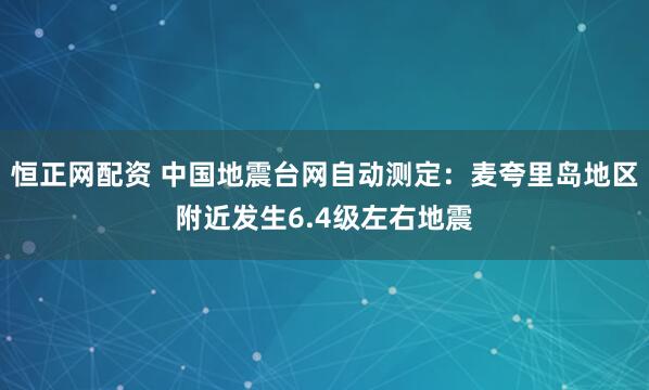 恒正网配资 中国地震台网自动测定：麦夸里岛地区附近发生6.4级左右地震
