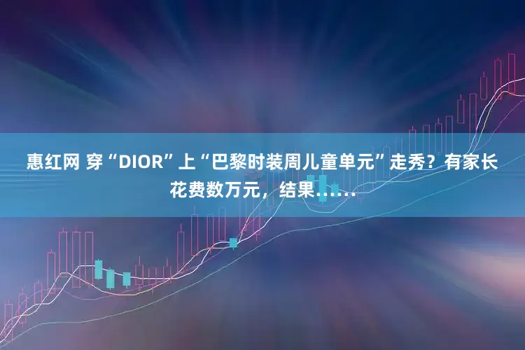 惠红网 穿“DIOR”上“巴黎时装周儿童单元”走秀？有家长花费数万元，结果……