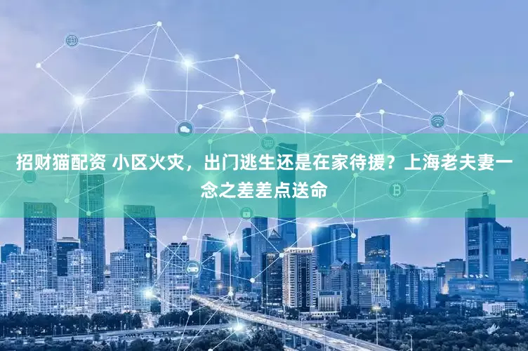 招财猫配资 小区火灾，出门逃生还是在家待援？上海老夫妻一念之差差点送命