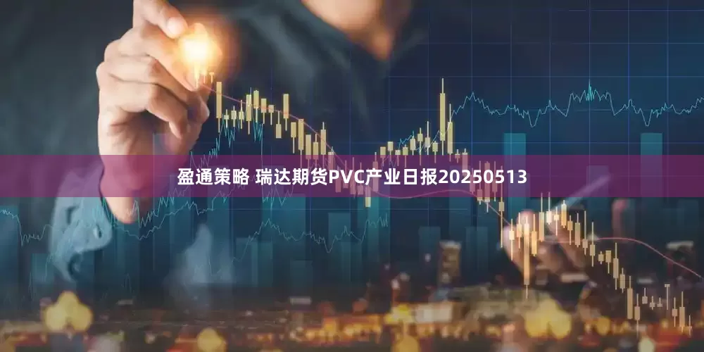 盈通策略 瑞达期货PVC产业日报20250513
