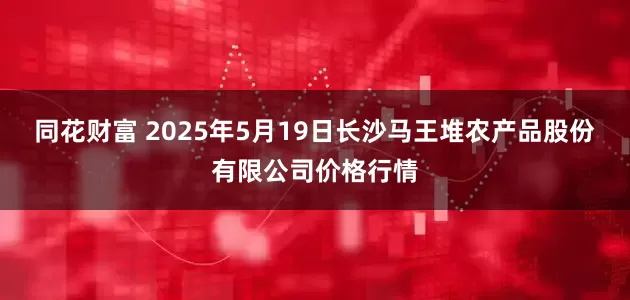 同花财富 2025年5月19日长沙马王堆农产品股份有限公司价格行情