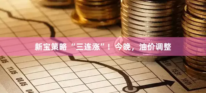 新宝策略 “三连涨”！今晚，油价调整