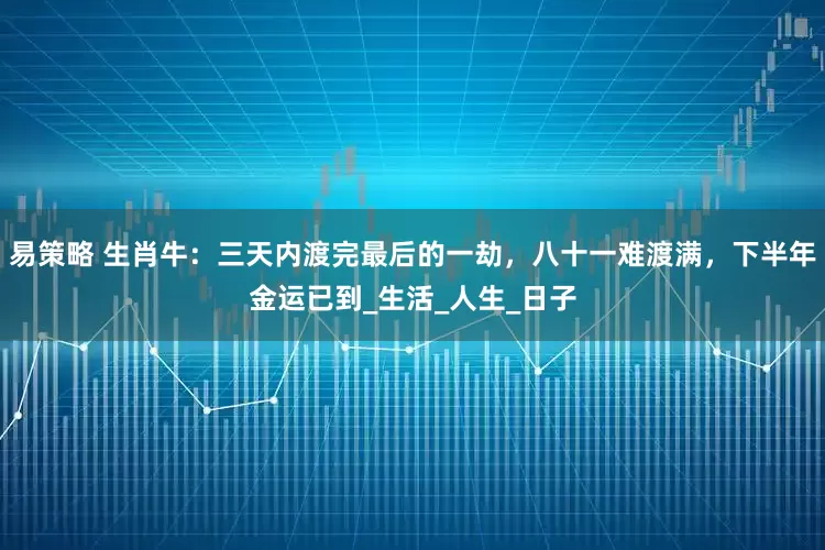 易策略 生肖牛：三天内渡完最后的一劫，八十一难渡满，下半年金运已到_生活_人生_日子