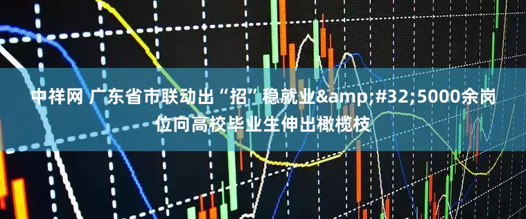 中祥网 广东省市联动出“招”稳就业 5000余岗位向高校毕业生伸出橄榄枝