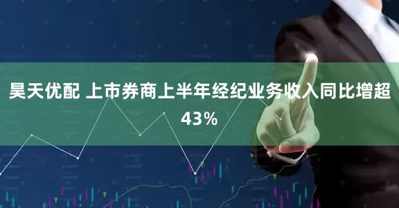 昊天优配 上市券商上半年经纪业务收入同比增超43%