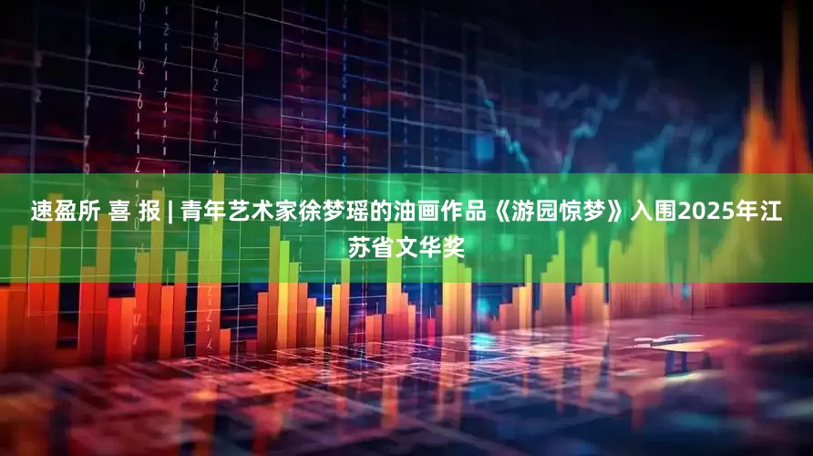 速盈所 喜 报 | 青年艺术家徐梦瑶的油画作品《游园惊梦》入围2025年江苏省文华奖