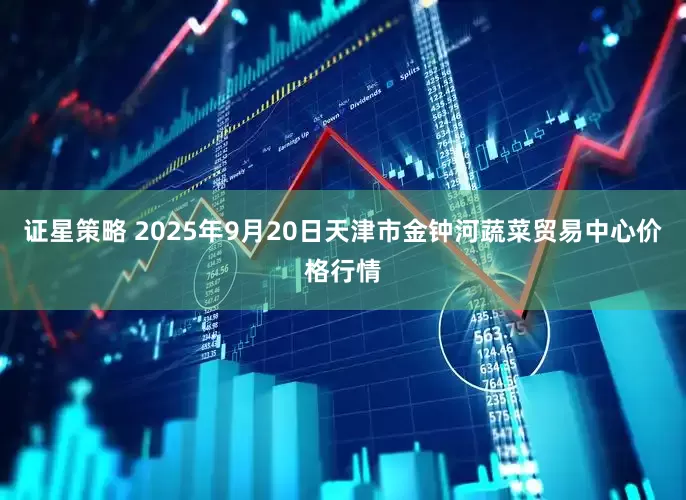证星策略 2025年9月20日天津市金钟河蔬菜贸易中心价格行情