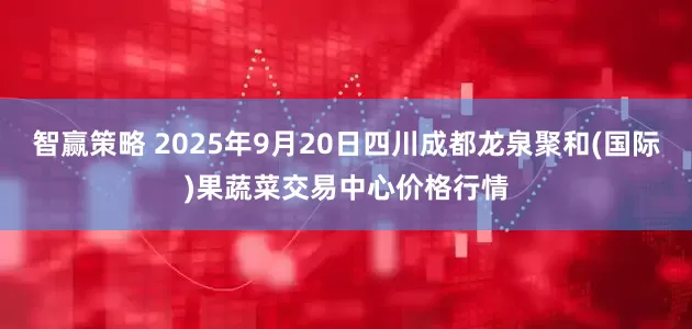 智赢策略 2025年9月20日四川成都龙泉聚和(国际)果蔬菜交易中心价格行情