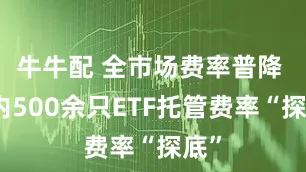 牛牛配 全市场费率普降 年内500余只ETF托管费率“探底”