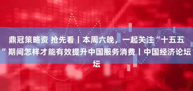 鼎冠策略资 抢先看丨本周六晚，一起关注“十五五”期间怎样才能有效提升中国服务消费丨中国经济论坛