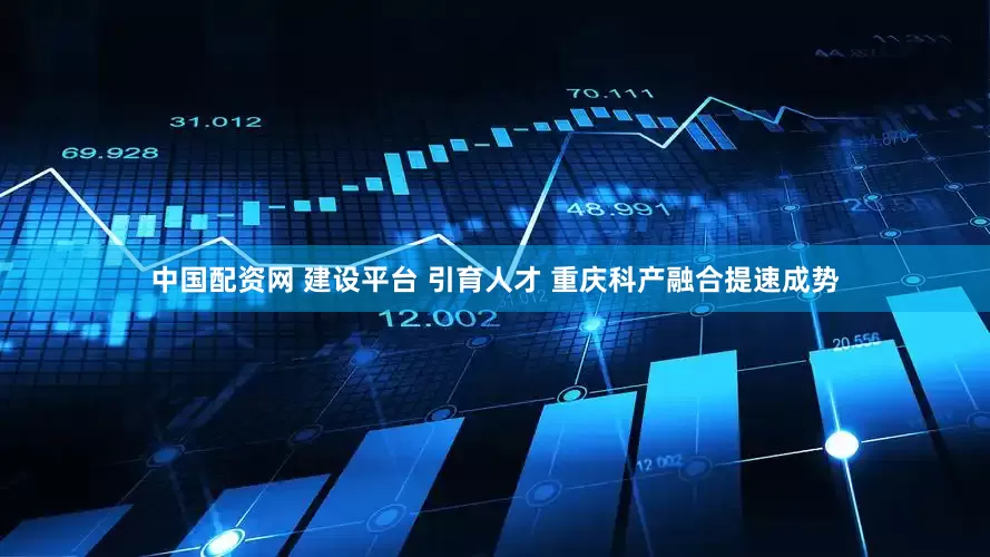 中国配资网 建设平台 引育人才 重庆科产融合提速成势