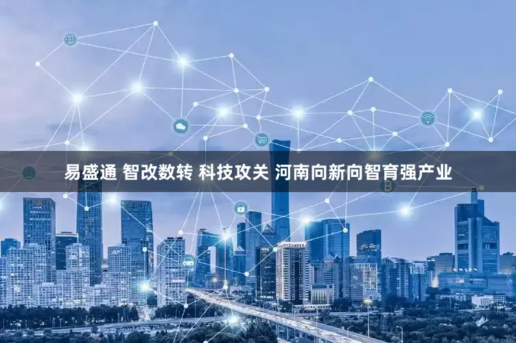 易盛通 智改数转 科技攻关 河南向新向智育强产业